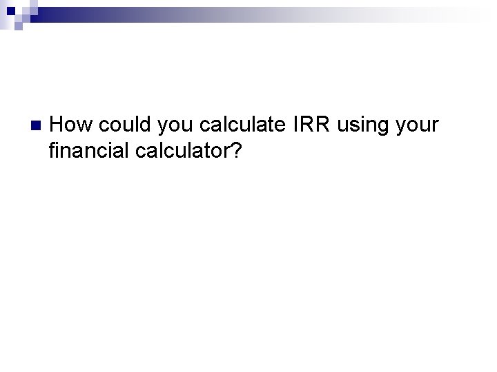 n How could you calculate IRR using your financial calculator? 