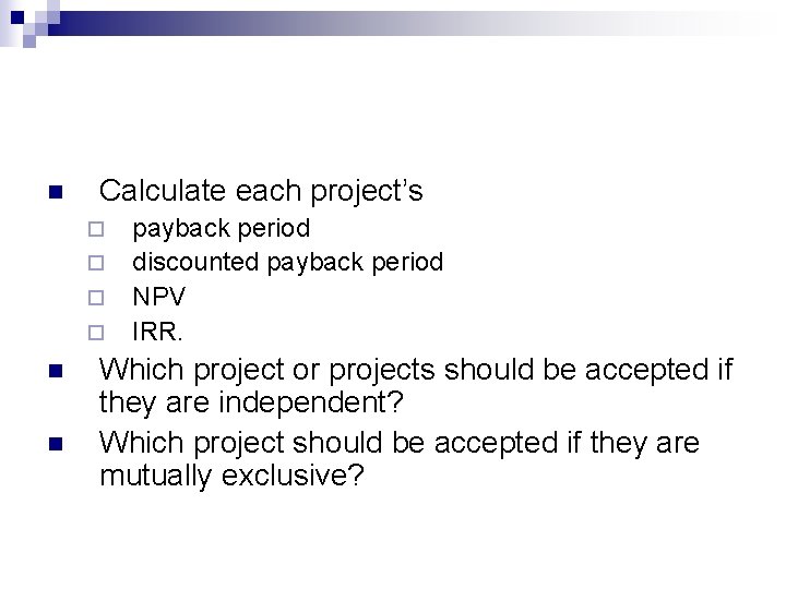 n Calculate each project’s ¨ ¨ n n payback period discounted payback period NPV