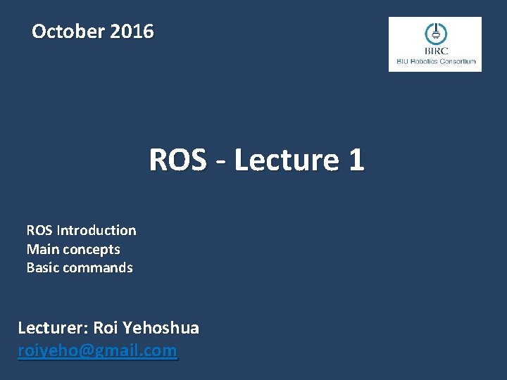 October 2016 ROS - Lecture 1 ROS Introduction Main concepts Basic commands Lecturer: Roi