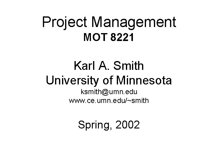 Project Management MOT 8221 Karl A. Smith University of Minnesota ksmith@umn. edu www. ce.