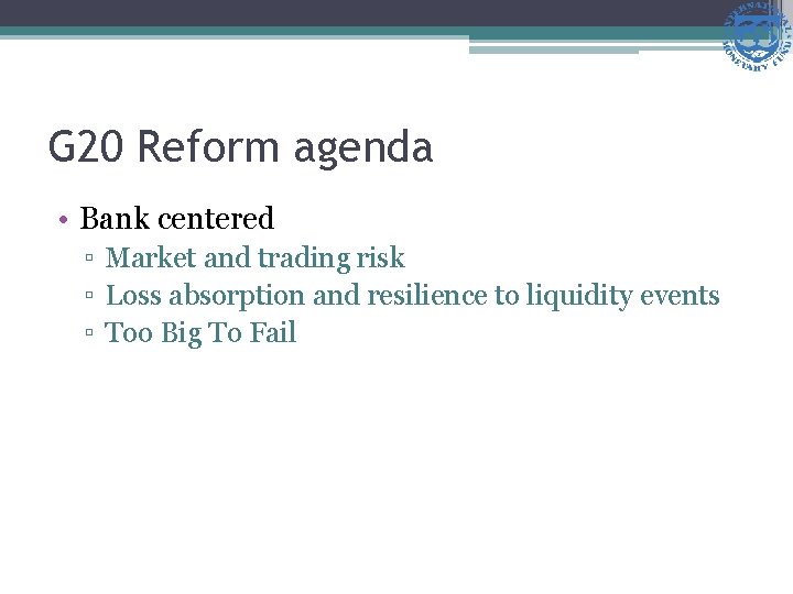 G 20 Reform agenda • Bank centered ▫ Market and trading risk ▫ Loss
