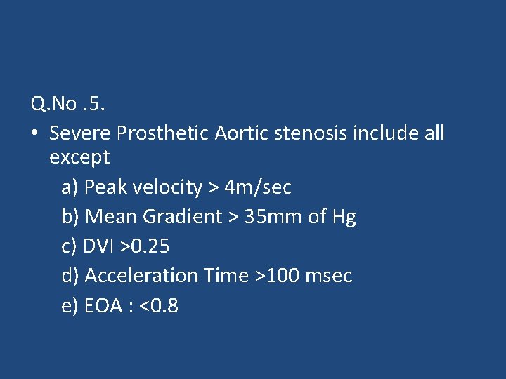 Q. No. 5. • Severe Prosthetic Aortic stenosis include all except a) Peak velocity