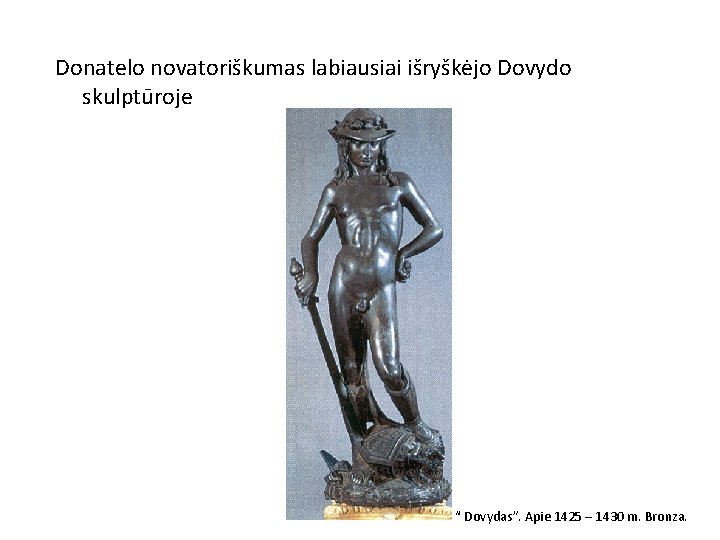 Donatelo novatoriškumas labiausiai išryškėjo Dovydo skulptūroje “ Dovydas”. Apie 1425 – 1430 m. Bronza.