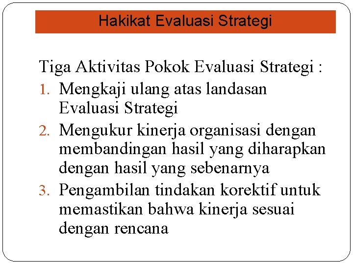 Hakikat Evaluasi Strategi Tiga Aktivitas Pokok Evaluasi Strategi : 1. Mengkaji ulang atas landasan