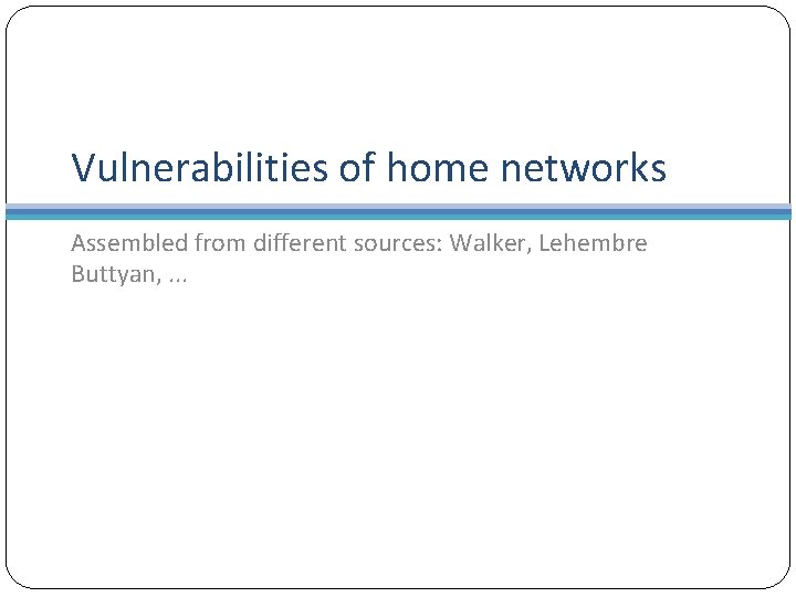 Vulnerabilities of home networks Assembled from different sources: Walker, Lehembre Buttyan, . . .