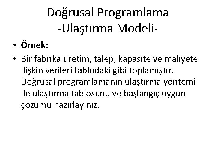Doğrusal Programlama -Ulaştırma Modeli • Örnek: • Bir fabrika üretim, talep, kapasite ve maliyete