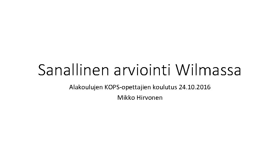 Sanallinen arviointi Wilmassa Alakoulujen KOPS-opettajien koulutus 24. 10. 2016 Mikko Hirvonen 