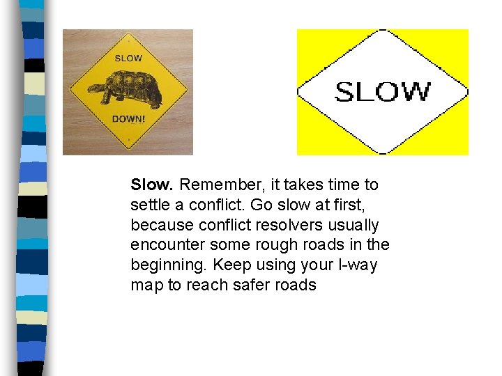 Slow. Remember, it takes time to settle a conflict. Go slow at first, because