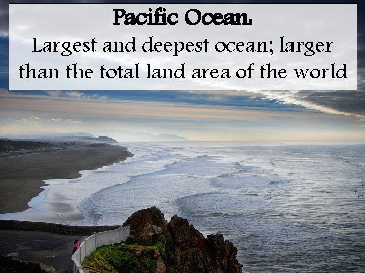 Pacific Ocean: Largest and deepest ocean; larger than the total land area of the