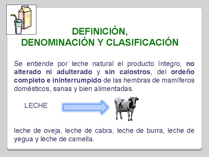 DEFINICIÓN, DENOMINACIÓN Y CLASIFICACIÓN Se entiende por leche natural el producto íntegro, no alterado