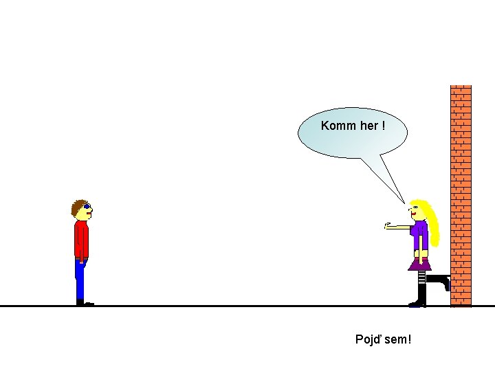 Komm her ! Pojď sem! 