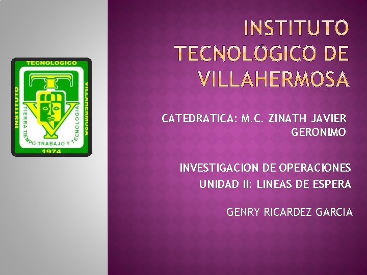 CATEDRATICA: M. C. ZINATH JAVIER GERONIMO INVESTIGACION DE OPERACIONES UNIDAD II: LINEAS DE ESPERA