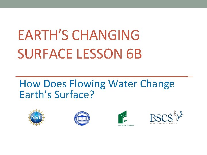 EARTH’S CHANGING SURFACE LESSON 6 B How Does Flowing Water Change Earth’s Surface? 