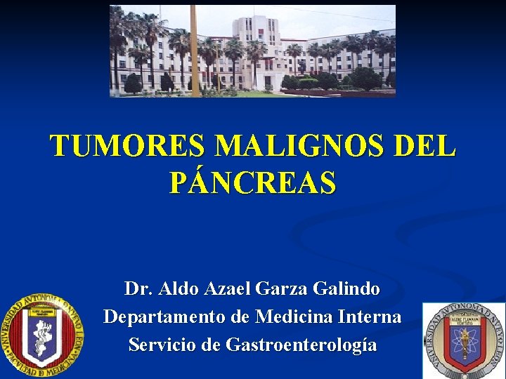 TUMORES MALIGNOS DEL PÁNCREAS Dr. Aldo Azael Garza Galindo Departamento de Medicina Interna Servicio