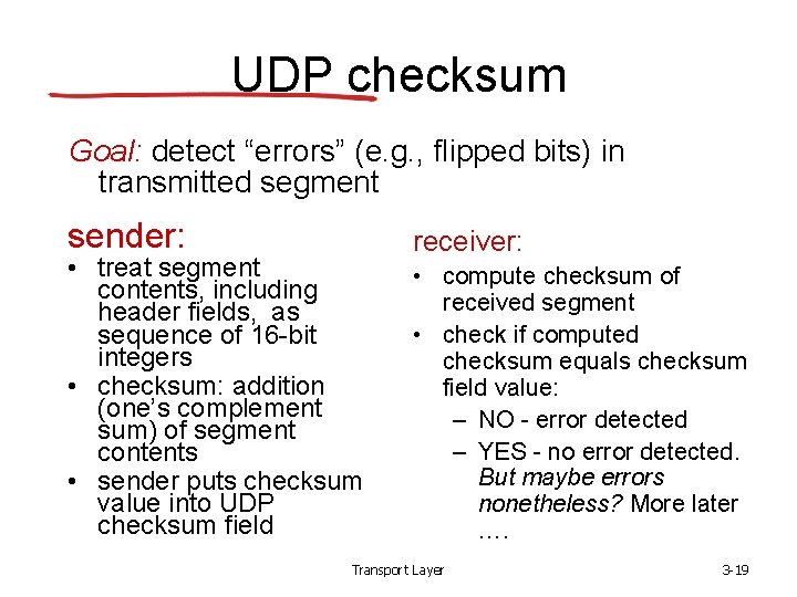 UDP checksum Goal: detect “errors” (e. g. , flipped bits) in transmitted segment sender: UDP checksum Goal: detect “errors” (e. g. , flipped bits) in transmitted segment sender: