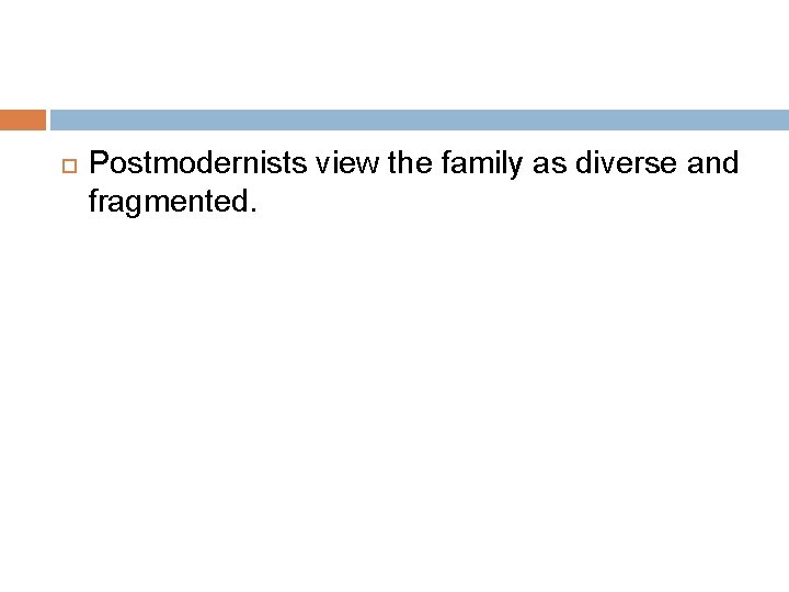  Postmodernists view the family as diverse and fragmented. 