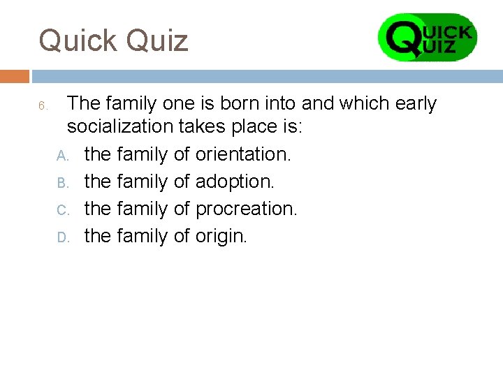 Quick Quiz 6. The family one is born into and which early socialization takes