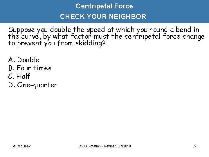 Centripetal Force CHECK YOUR NEIGHBOR Suppose you double the speed at which you round