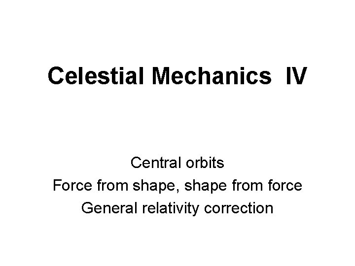 Celestial Mechanics IV Central orbits Force from shape, shape from force General relativity correction