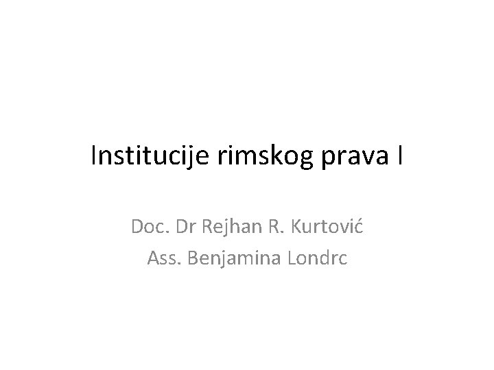 Institucije rimskog prava I Doc. Dr Rejhan R. Kurtović Ass. Benjamina Londrc Institucije rimskog prava I Doc. Dr Rejhan R. Kurtović Ass. Benjamina Londrc