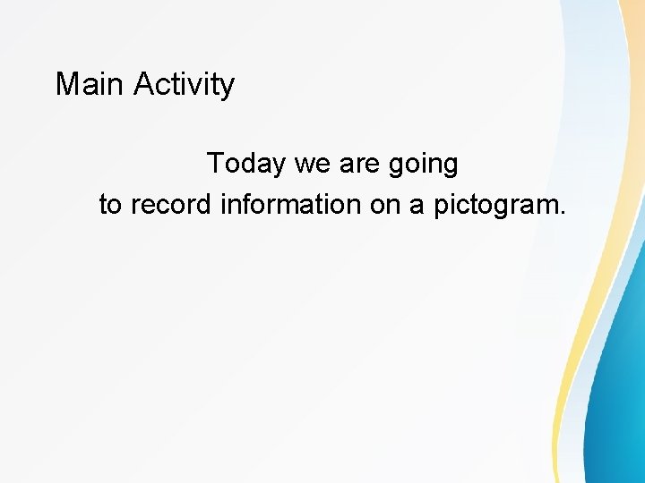 Main Activity Today we are going to record information on a pictogram. 