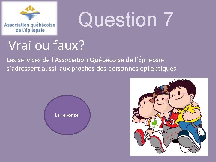 Question 7 Vrai ou faux? Les services de l'Association Québécoise de l'Épilepsie s’adressent aussi