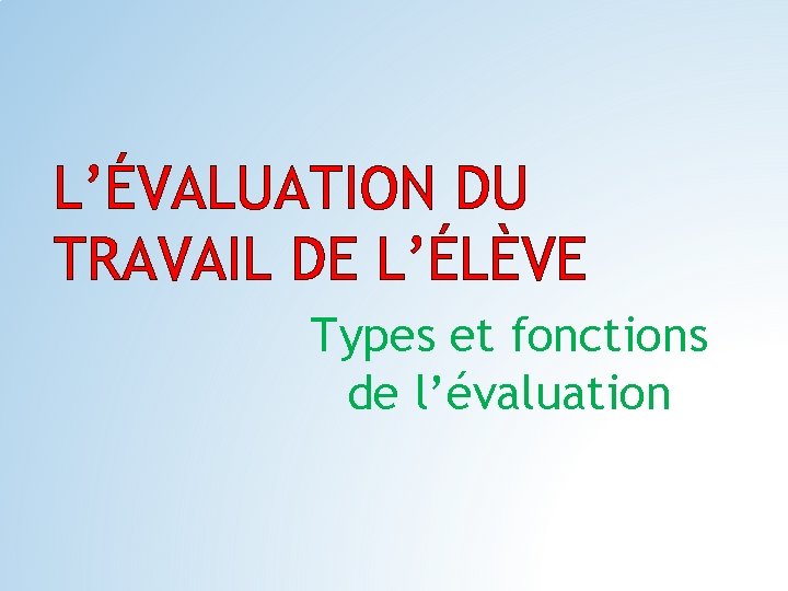 L’ÉVALUATION DU TRAVAIL DE L’ÉLÈVE Types et fonctions de l’évaluation 