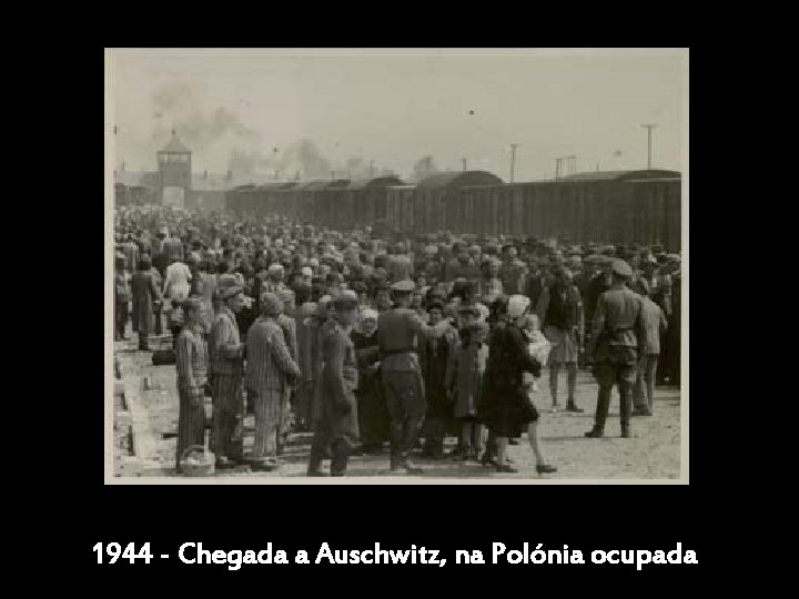 1944 - Chegada a Auschwitz, na Polónia ocupada 