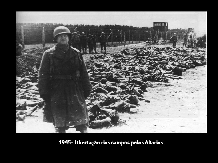 1945 - Libertação dos campos pelos Aliados 