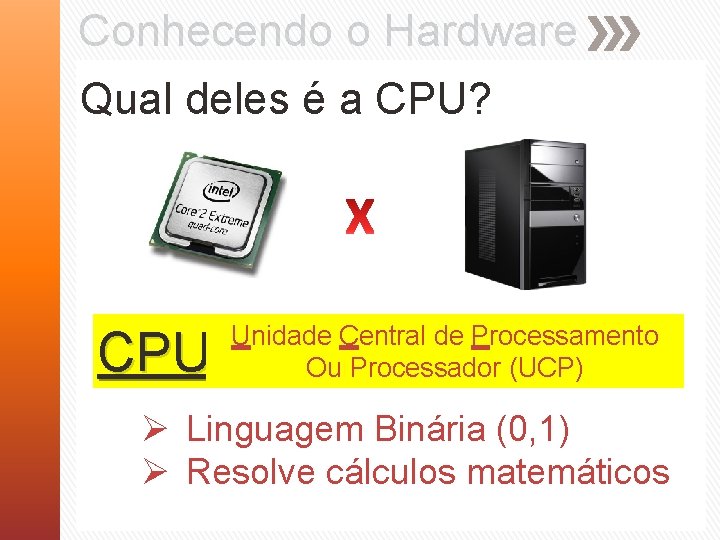 Conhecendo o Hardware Qual deles é a CPU? CPU Unidade Central de Processamento Ou