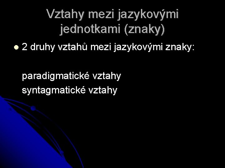 Vztahy mezi jazykovými jednotkami (znaky) 2 druhy vztahů mezi jazykovými znaky: paradigmatické vztahy syntagmatické