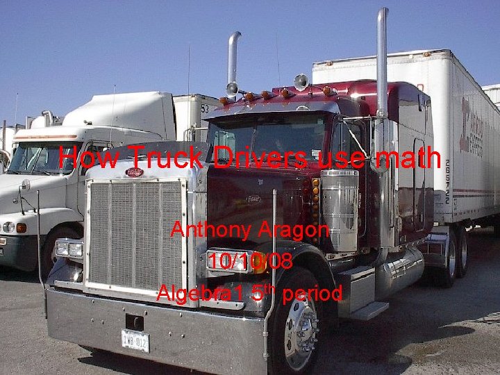 How Truck Drivers use math Anthony Aragon 10/10/08 Algebra 1 5 th period 