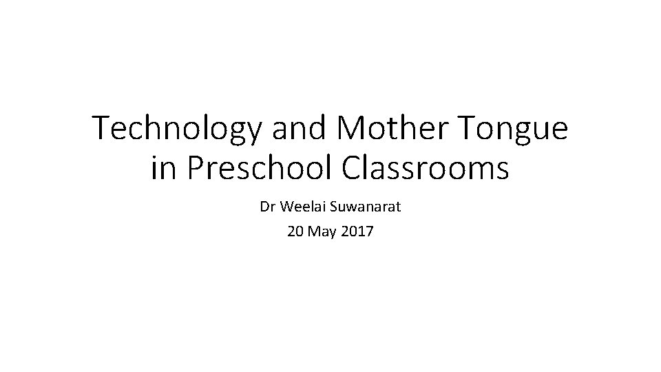 Technology and Mother Tongue in Preschool Classrooms Dr Weelai Suwanarat 20 May 2017 