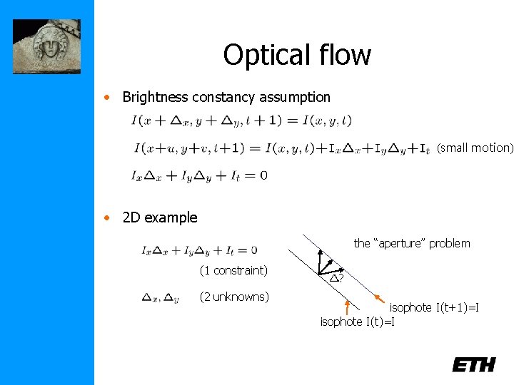 Optical flow • Brightness constancy assumption (small motion) • 2 D example the “aperture”