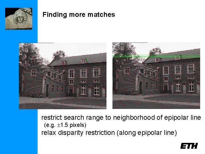 Finding more matches restrict search range to neighborhood of epipolar line (e. g. 1.