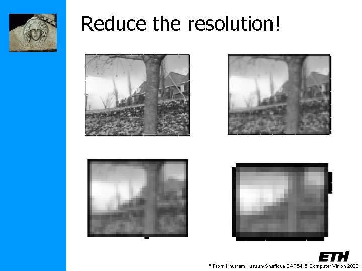 Reduce the resolution! * From Khurram Hassan-Shafique CAP 5415 Computer Vision 2003 