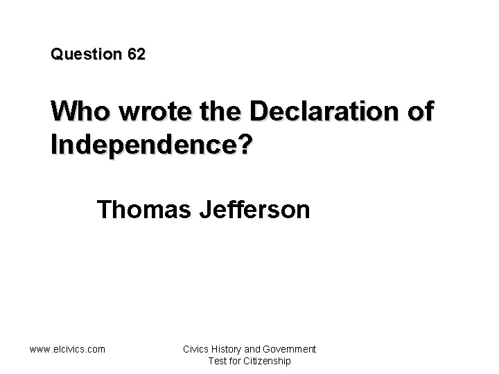 Question 62 Who wrote the Declaration of Independence? Thomas Jefferson www. elcivics. com Civics