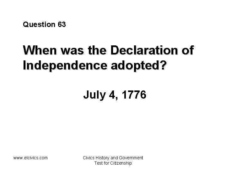 Question 63 When was the Declaration of Independence adopted? July 4, 1776 www. elcivics.