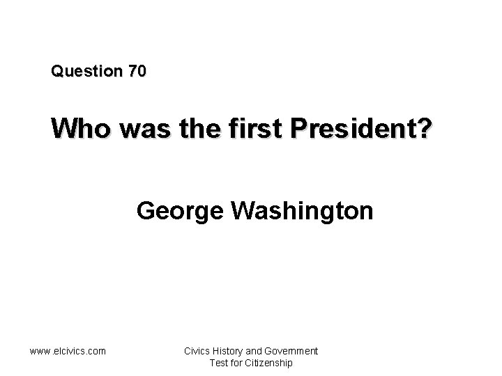 Question 70 Who was the first President? George Washington www. elcivics. com Civics History