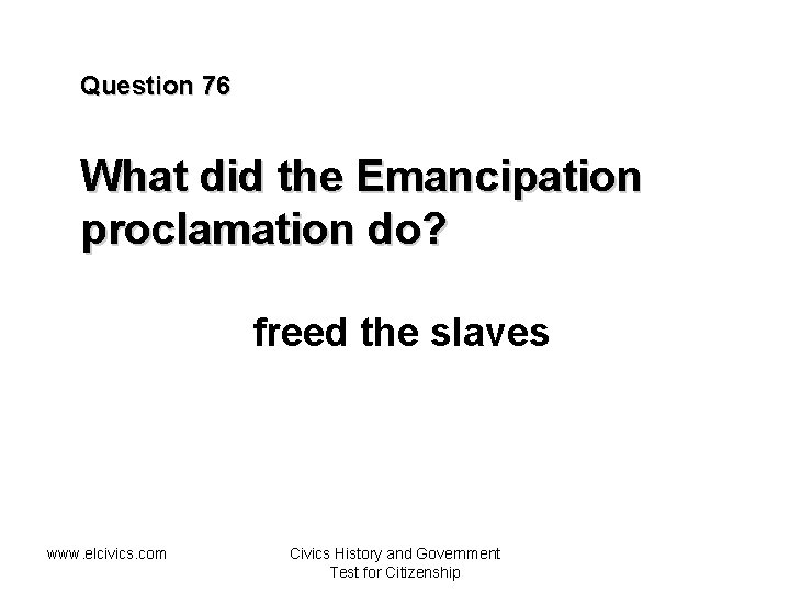 Question 76 What did the Emancipation proclamation do? freed the slaves www. elcivics. com