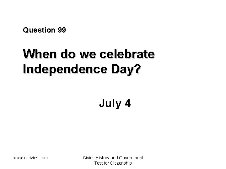 Question 99 When do we celebrate Independence Day? July 4 www. elcivics. com Civics