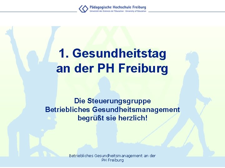 1. Gesundheitstag an der PH Freiburg Die Steuerungsgruppe Betriebliches Gesundheitsmanagement begrüßt sie herzlich! Betriebliches