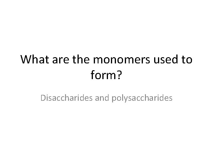 What are the monomers used to form? Disaccharides and polysaccharides 