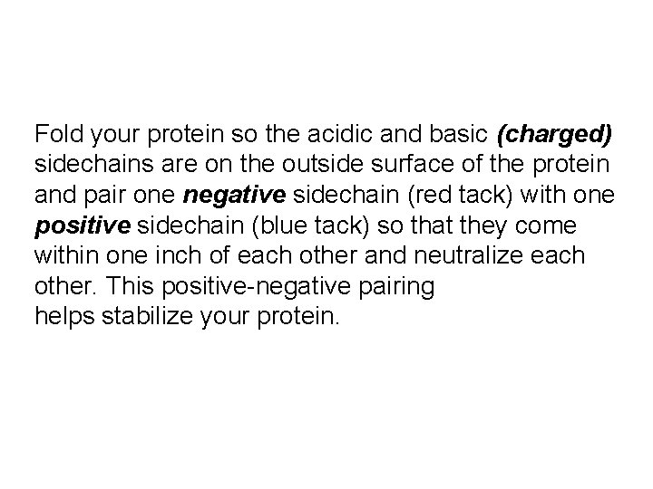 Fold your protein so the acidic and basic (charged) sidechains are on the outside