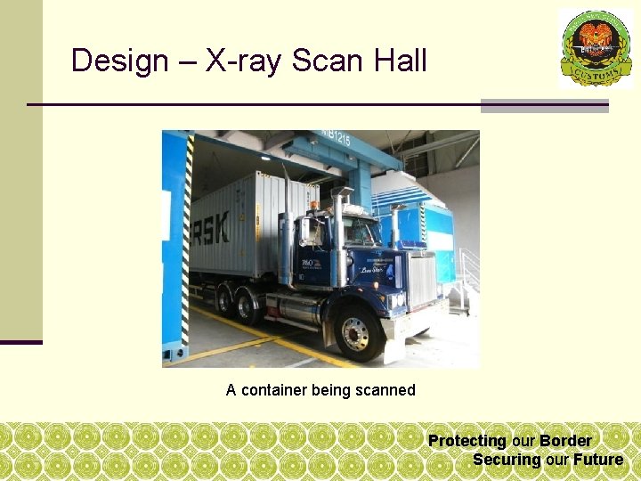 Design – X-ray Scan Hall A container being scanned Protecting our Border Securing our Design – X-ray Scan Hall A container being scanned Protecting our Border Securing our