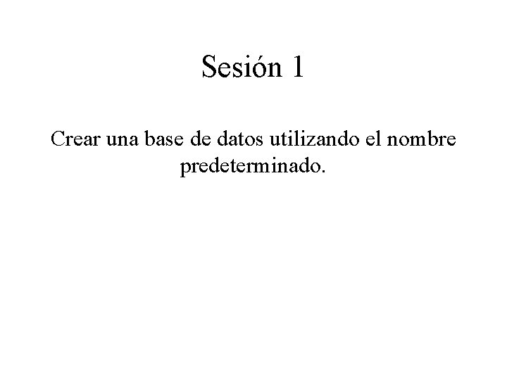 Sesión 1 Crear una base de datos utilizando el nombre predeterminado. 