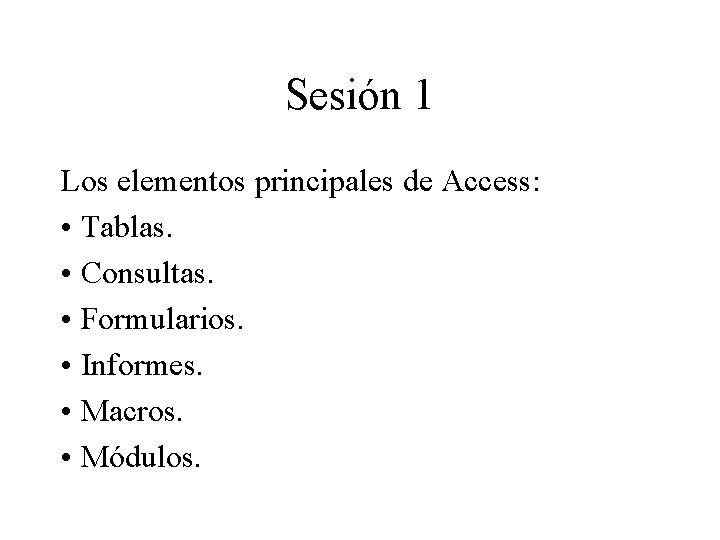 Sesión 1 Los elementos principales de Access: • Tablas. • Consultas. • Formularios. •