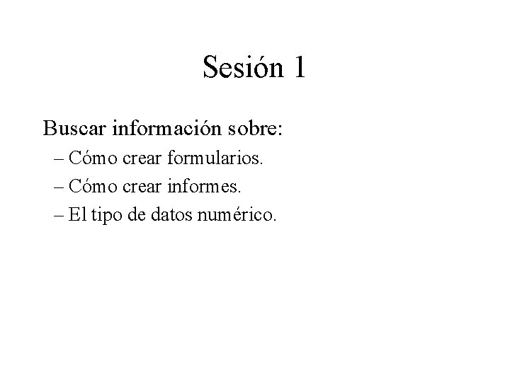 Sesión 1 Buscar información sobre: – Cómo crear formularios. – Cómo crear informes. –