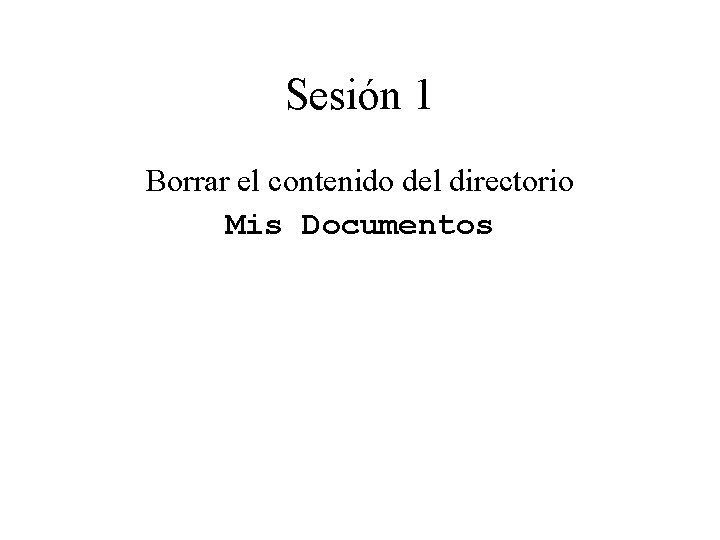 Sesión 1 Borrar el contenido del directorio Mis Documentos 