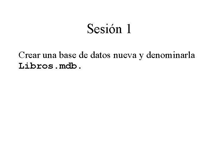 Sesión 1 Crear una base de datos nueva y denominarla Libros. mdb. 